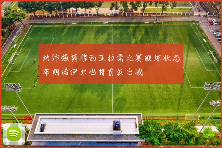 纳帅强调穆西亚拉需比赛锻炼状态布朗诺伊尔也将首发出战